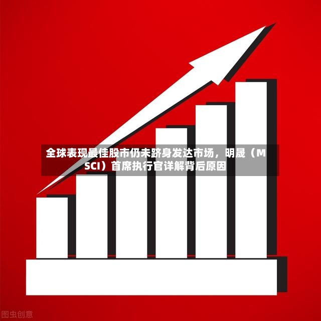 全球表现最佳股市仍未跻身发达市场	，明晟（MSCI）首席执行官详解背后原因-第2张图片