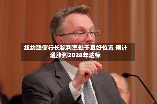 纽约联储行长称利率处于良好位置 预计通胀到2028年达标