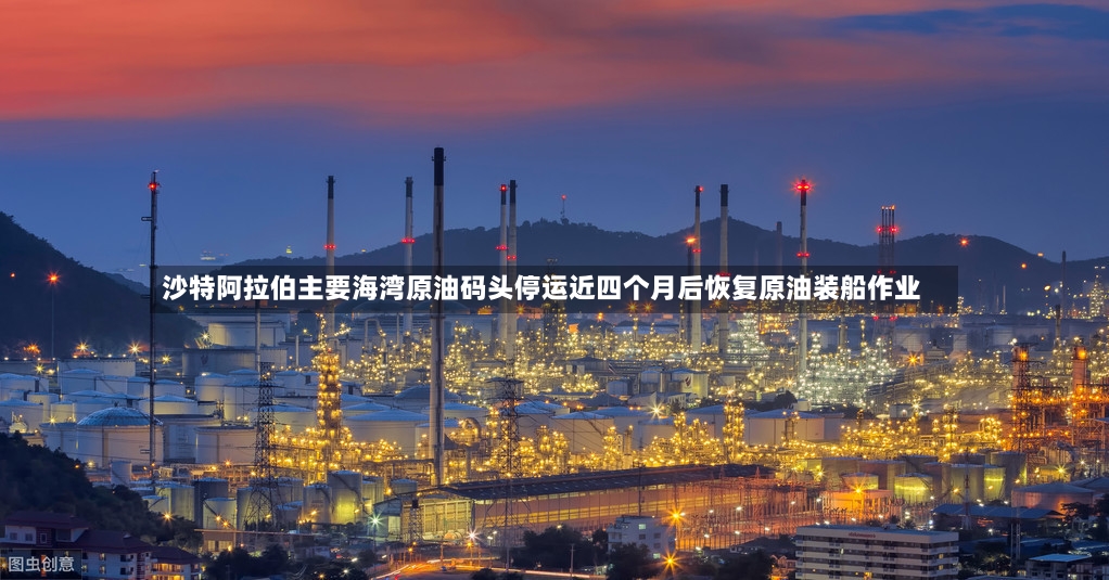 沙特阿拉伯主要海湾原油码头停运近四个月后恢复原油装船作业