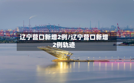 辽宁营口新增2例/辽宁营口新增2例轨迹