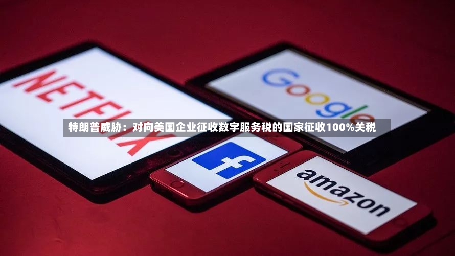特朗普威胁：对向美国企业征收数字服务税的国家征收100%关税-第2张图片