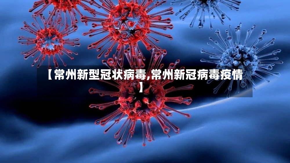 【常州新型冠状病毒,常州新冠病毒疫情】