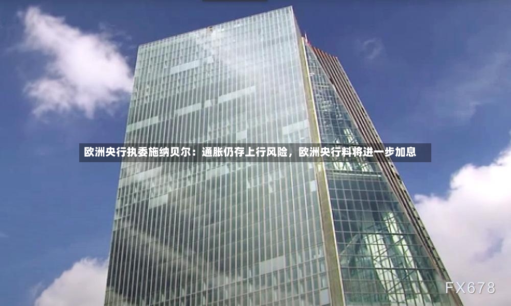 欧洲央行执委施纳贝尔：通胀仍存上行风险	，欧洲央行料将进一步加息-第2张图片