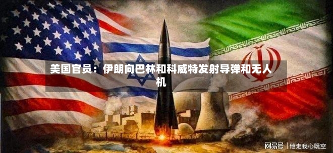美国官员：伊朗向巴林和科威特发射导弹和无人机