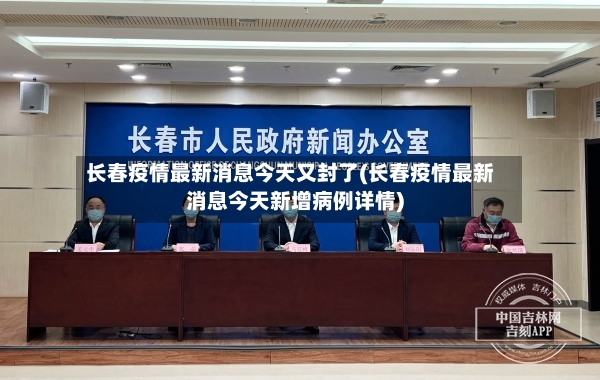 长春疫情最新消息今天又封了(长春疫情最新消息今天新增病例详情)
