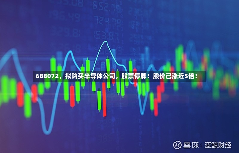 688072，拟购买半导体公司，股票停牌！股价已涨近5倍！
