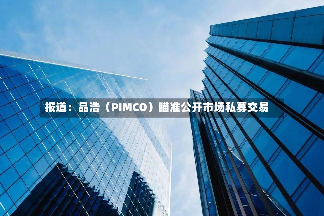 报道：品浩（PIMCO）瞄准公开市场私募交易