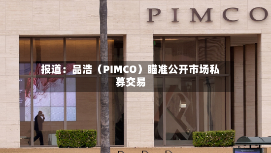报道：品浩（PIMCO）瞄准公开市场私募交易-第2张图片