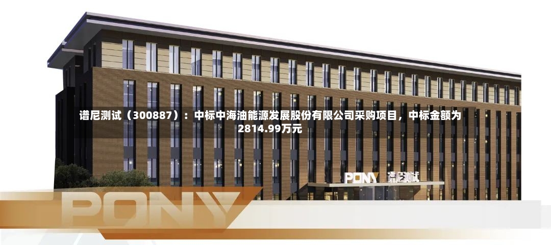 谱尼测试（300887）：中标中海油能源发展股份有限公司采购项目，中标金额为2814.99万元-第2张图片