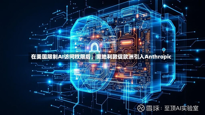 在美国限制AI访问权限后	，奥地利敦促欧洲引入Anthropic-第3张图片