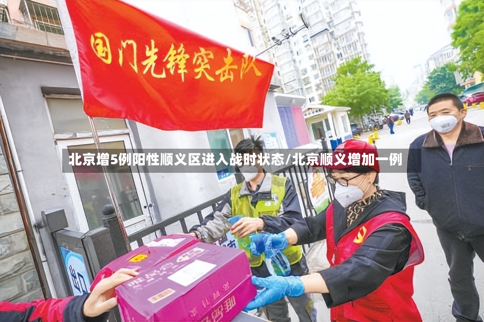 北京增5例阳性顺义区进入战时状态/北京顺义增加一例-第2张图片