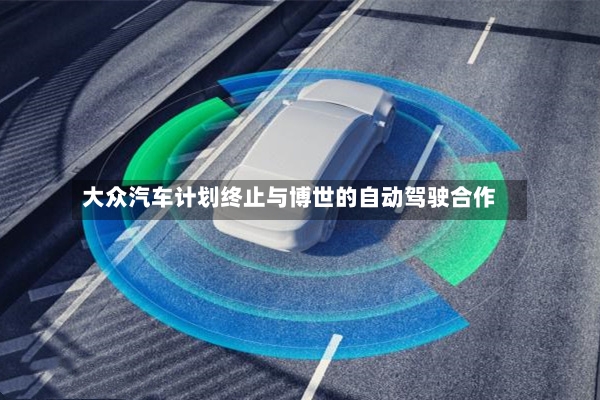 大众汽车计划终止与博世的自动驾驶合作