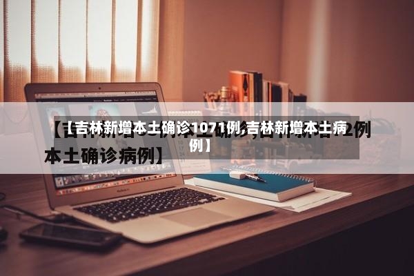 【吉林新增本土确诊1071例,吉林新增本土病例】