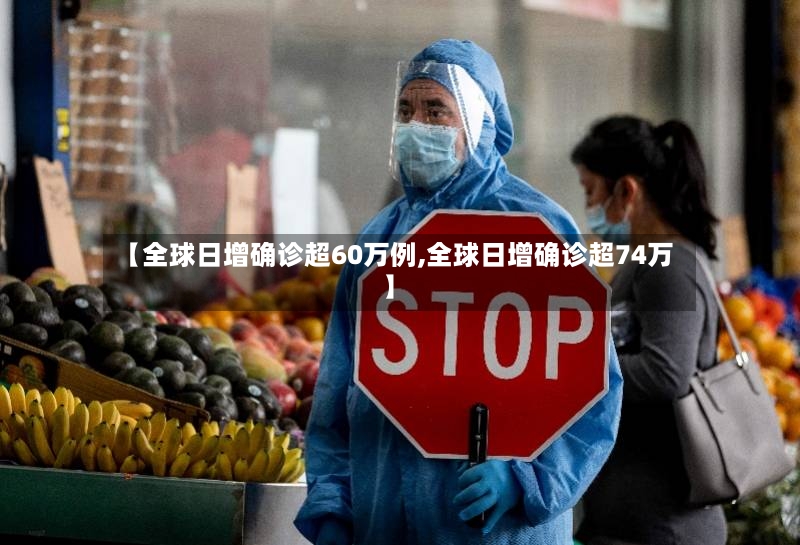【全球日增确诊超60万例,全球日增确诊超74万】