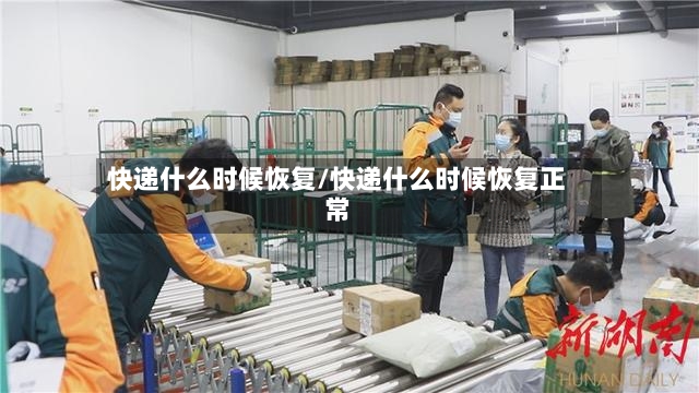 快递什么时候恢复/快递什么时候恢复正常