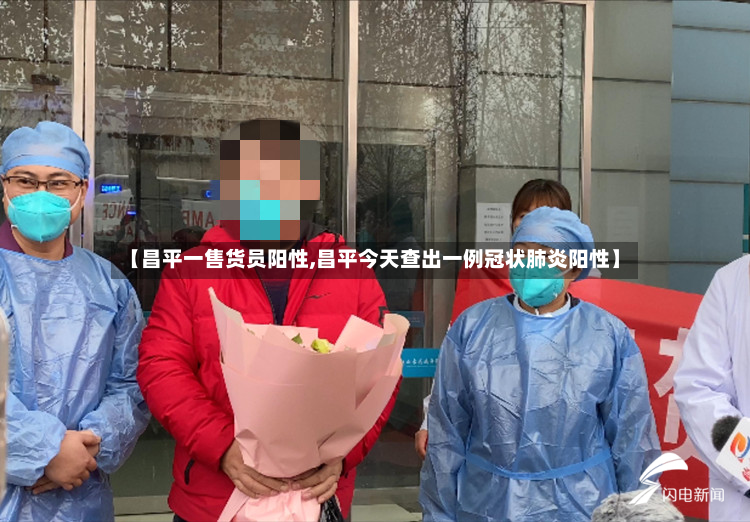 【昌平一售货员阳性,昌平今天查出一例冠状肺炎阳性】-第2张图片