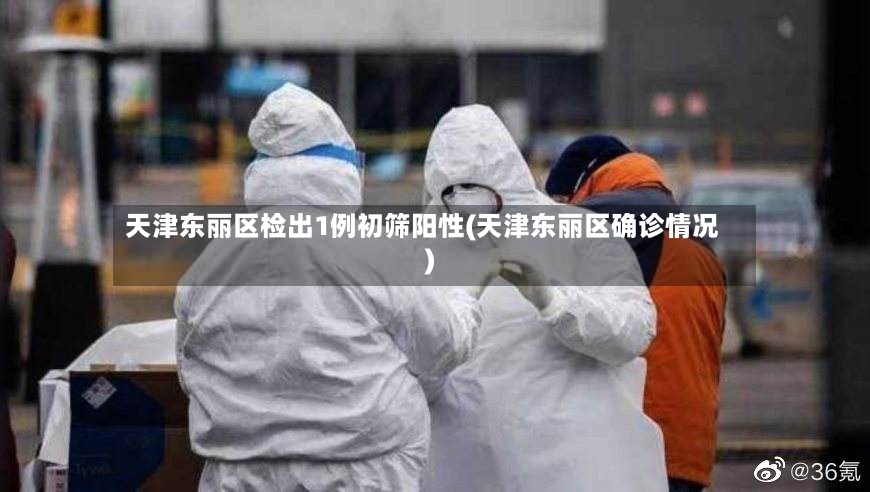天津东丽区检出1例初筛阳性(天津东丽区确诊情况)