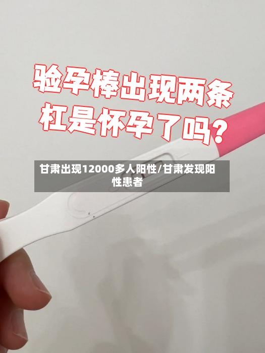 甘肃出现12000多人阳性/甘肃发现阳性患者-第2张图片