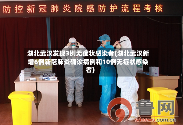 湖北武汉发现3例无症状感染者(湖北武汉新增6例新冠肺炎确诊病例和10例无症状感染者)-第2张图片