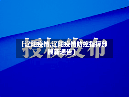 【辽阳疫情,辽阳疫情防控指挥部最新通告】