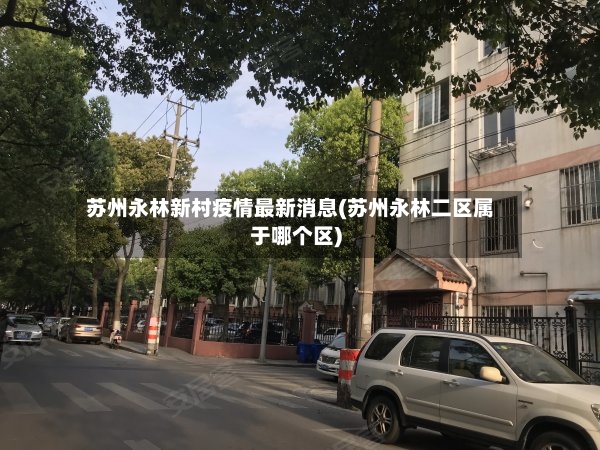 苏州永林新村疫情最新消息(苏州永林二区属于哪个区)-第2张图片