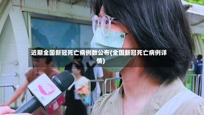 近期全国新冠死亡病例数公布(全国新冠死亡病例详情)-第3张图片