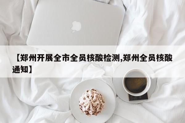 【郑州开展全市全员核酸检测,郑州全员核酸通知】