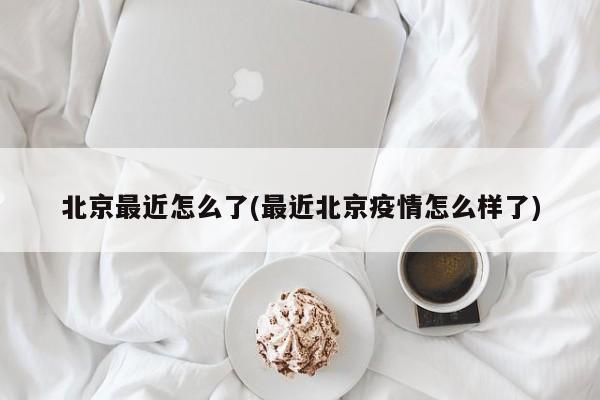 北京最近怎么了(最近北京疫情怎么样了)