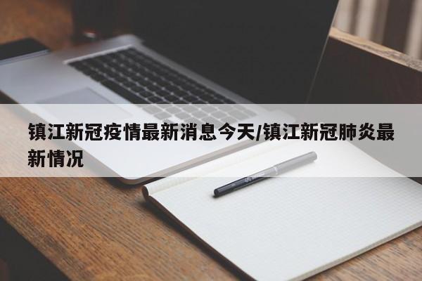 镇江新冠疫情最新消息今天/镇江新冠肺炎最新情况