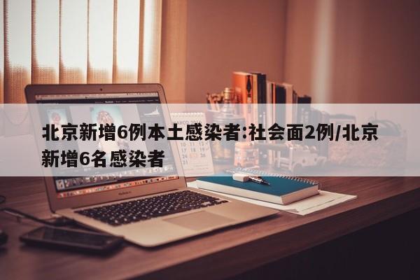 北京新增6例本土感染者:社会面2例/北京新增6名感染者