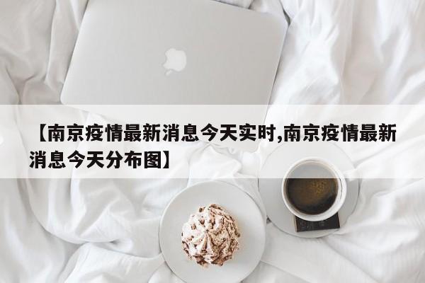 【南京疫情最新消息今天实时,南京疫情最新消息今天分布图】