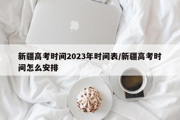 新疆高考时间2023年时间表/新疆高考时间怎么安排