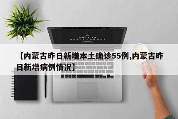 【内蒙古昨日新增本土确诊55例,内蒙古昨日新增病例情况】