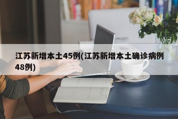江苏新增本土45例(江苏新增本土确诊病例48例)