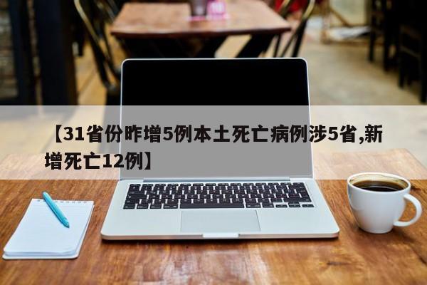 【31省份昨增5例本土死亡病例涉5省,新增死亡12例】