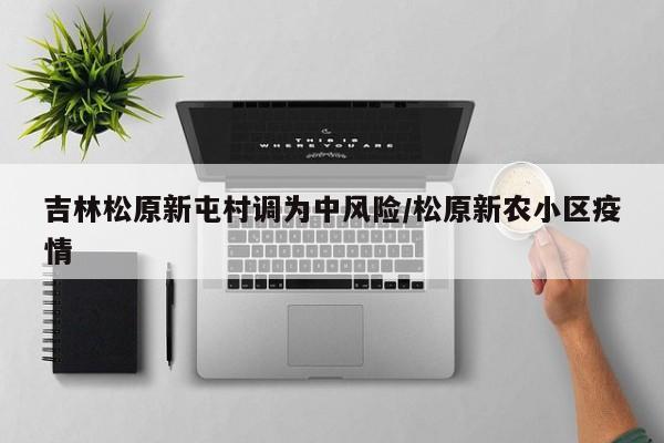 吉林松原新屯村调为中风险/松原新农小区疫情