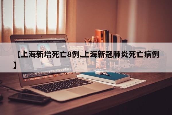 【上海新增死亡8例,上海新冠肺炎死亡病例】