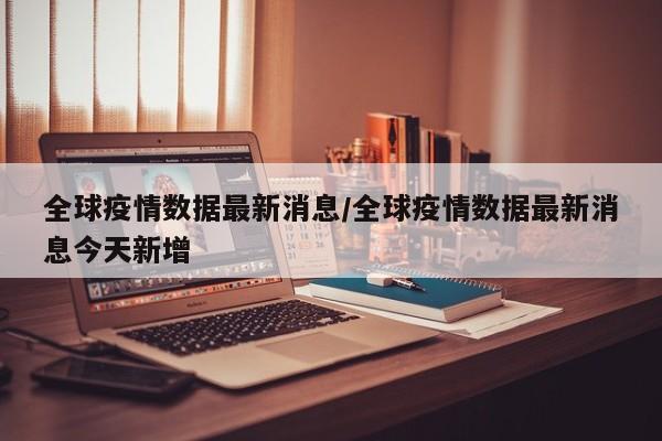全球疫情数据最新消息/全球疫情数据最新消息今天新增