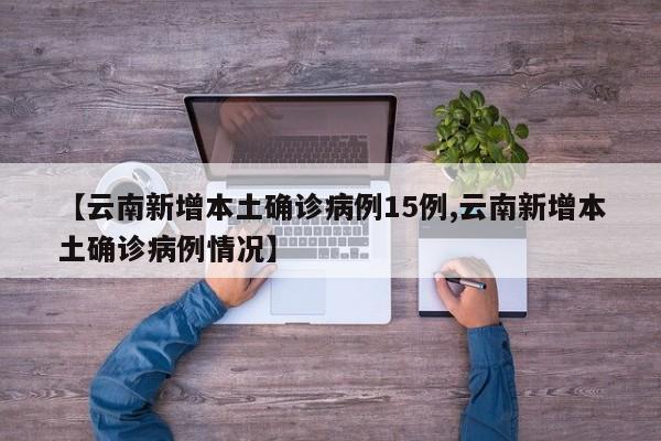 【云南新增本土确诊病例15例,云南新增本土确诊病例情况】
