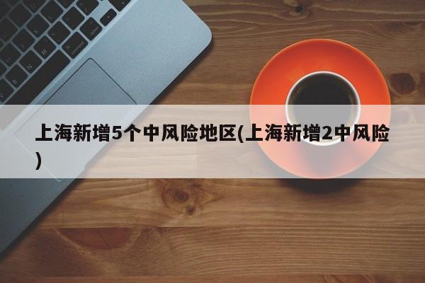 上海新增5个中风险地区(上海新增2中风险)