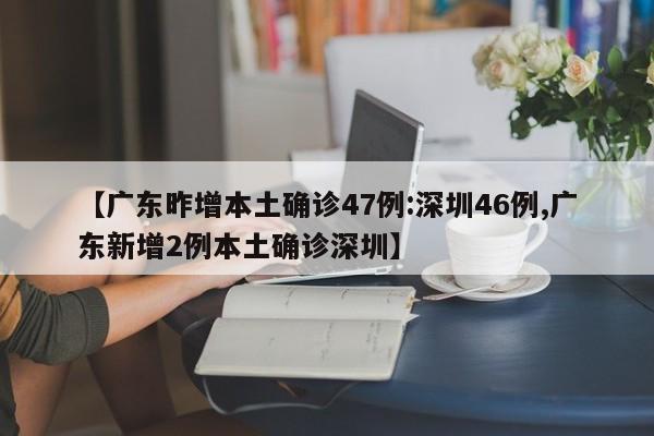 【广东昨增本土确诊47例:深圳46例,广东新增2例本土确诊深圳】