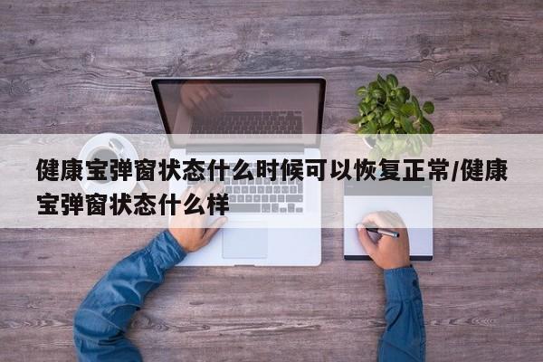 健康宝弹窗状态什么时候可以恢复正常/健康宝弹窗状态什么样