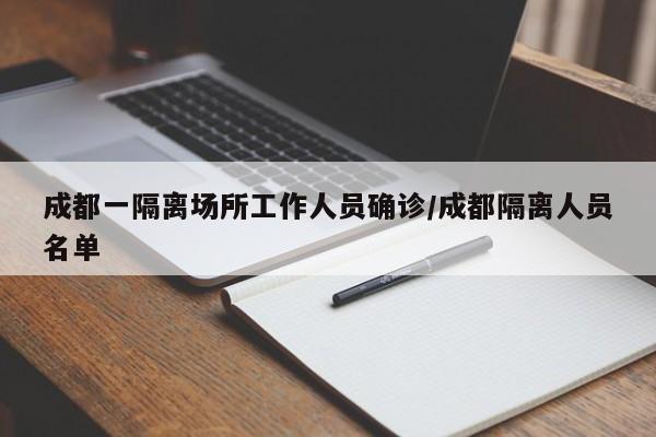 成都一隔离场所工作人员确诊/成都隔离人员名单