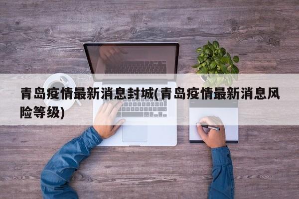 青岛疫情最新消息封城(青岛疫情最新消息风险等级)