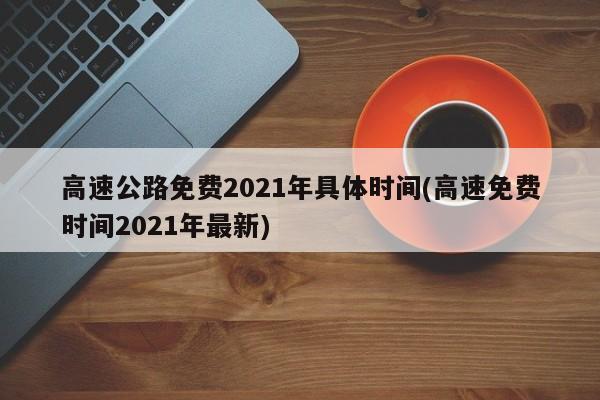 高速公路免费2021年具体时间(高速免费时间2021年最新)