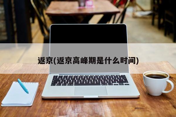 返京(返京高峰期是什么时间)