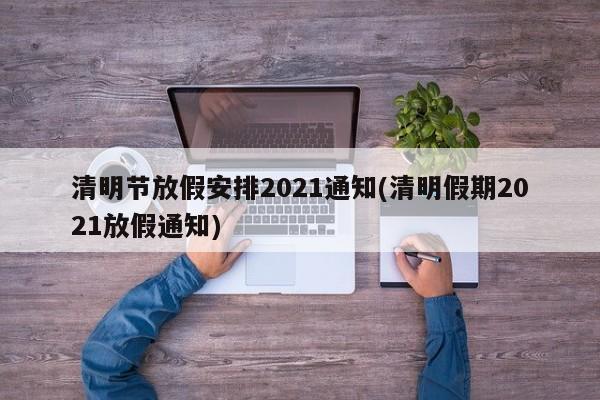 清明节放假安排2021通知(清明假期2021放假通知)