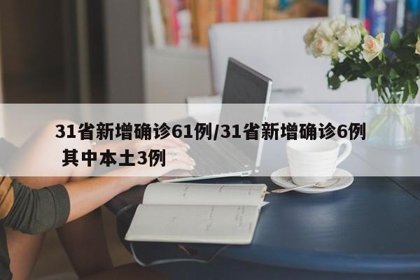 31省新增确诊61例/31省新增确诊6例 其中本土3例
