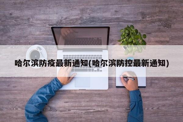哈尔滨防疫最新通知(哈尔滨防控最新通知)
