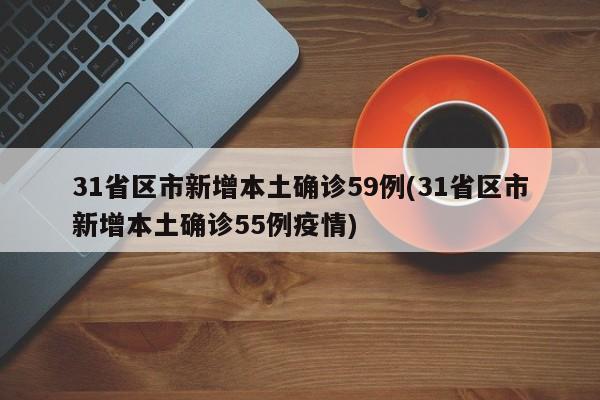 31省区市新增本土确诊59例(31省区市新增本土确诊55例疫情)